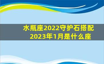 水瓶座2022守护石搭配 2023年1月是什么座